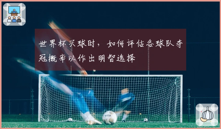 世界杯买球时，如何评估各球队夺冠概率以作出明智选择