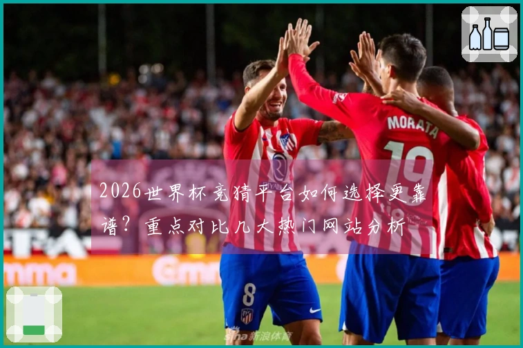 2026世界杯竞猜平台如何选择更靠谱？重点对比几大热门网站分析